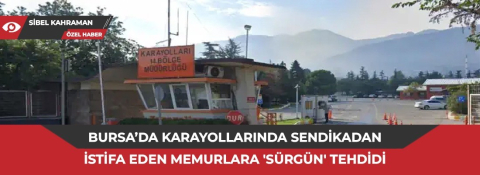 Karayolları'nda sendikadan istifa eden memurlara 'sürgün' tehdidi