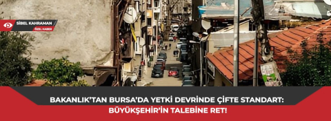 Bakanlık’tan Bursa’da yetki devrinde çifte standart: Büyükşehir’in talebine ret!